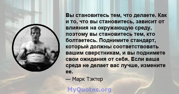 Вы становитесь тем, что делаете. Как и то, что вы становитесь, зависит от влияния на окружающую среду, поэтому вы становитесь тем, кто болтаетесь. Поднимите стандарт, который должны соответствовать вашим сверстникам, и