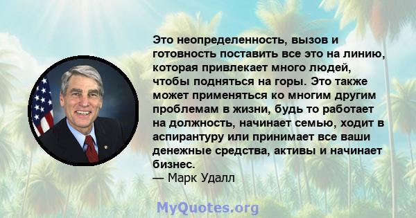 Это неопределенность, вызов и готовность поставить все это на линию, которая привлекает много людей, чтобы подняться на горы. Это также может применяться ко многим другим проблемам в жизни, будь то работает на