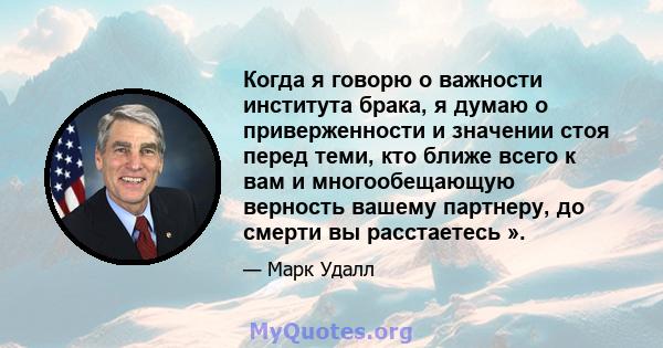 Когда я говорю о важности института брака, я думаю о приверженности и значении стоя перед теми, кто ближе всего к вам и многообещающую верность вашему партнеру, до смерти вы расстаетесь ».