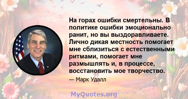 На горах ошибки смертельны. В политике ошибки эмоционально ранит, но вы выздоравливаете. Лично дикая местность помогает мне сблизиться с естественными ритмами, помогает мне размышлять и, в процессе, восстановить мое