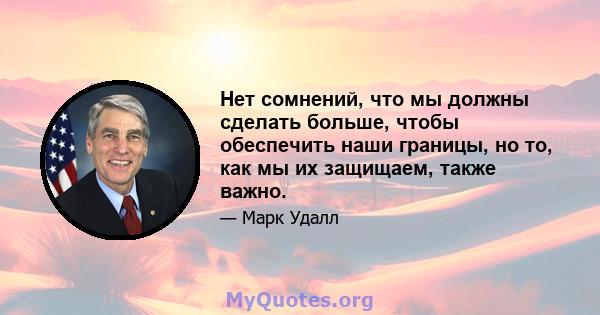 Нет сомнений, что мы должны сделать больше, чтобы обеспечить наши границы, но то, как мы их защищаем, также важно.