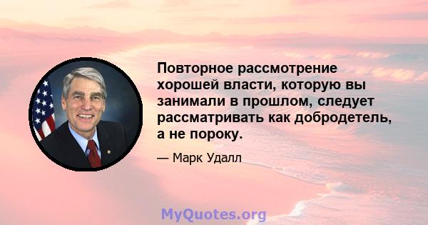 Повторное рассмотрение хорошей власти, которую вы занимали в прошлом, следует рассматривать как добродетель, а не пороку.