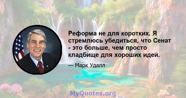 Реформа не для коротких. Я стремлюсь убедиться, что Сенат - это больше, чем просто кладбище для хороших идей.