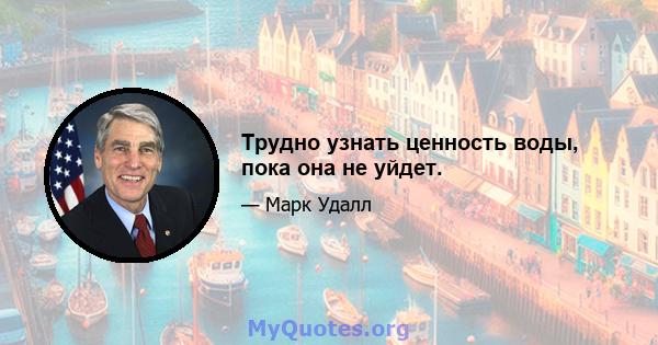 Трудно узнать ценность воды, пока она не уйдет.