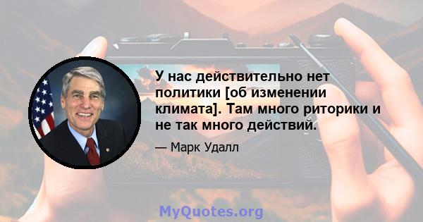 У нас действительно нет политики [об изменении климата]. Там много риторики и не так много действий.