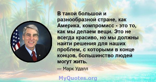 В такой большой и разнообразной стране, как Америка, компромисс - это то, как мы делаем вещи. Это не всегда красиво, но мы должны найти решения для наших проблем, с которыми в конце концов, большинство людей могут жить.