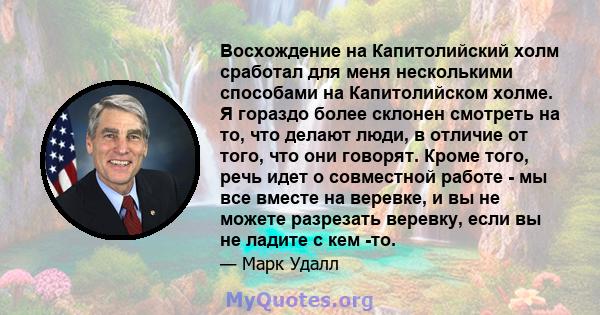 Восхождение на Капитолийский холм сработал для меня несколькими способами на Капитолийском холме. Я гораздо более склонен смотреть на то, что делают люди, в отличие от того, что они говорят. Кроме того, речь идет о