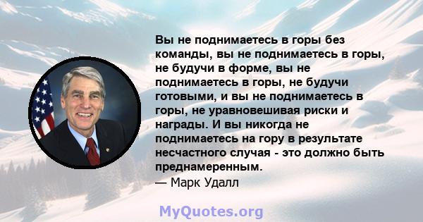 Вы не поднимаетесь в горы без команды, вы не поднимаетесь в горы, не будучи в форме, вы не поднимаетесь в горы, не будучи готовыми, и вы не поднимаетесь в горы, не уравновешивая риски и награды. И вы никогда не