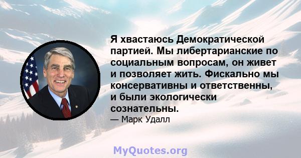 Я хвастаюсь Демократической партией. Мы либертарианские по социальным вопросам, он живет и позволяет жить. Фискально мы консервативны и ответственны, и были экологически сознательны.