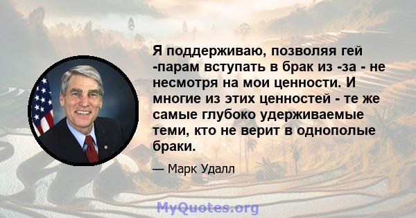 Я поддерживаю, позволяя гей -парам вступать в брак из -за - не несмотря на мои ценности. И многие из этих ценностей - те же самые глубоко удерживаемые теми, кто не верит в однополые браки.