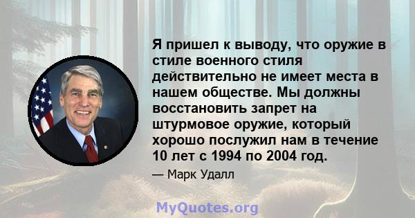 Я пришел к выводу, что оружие в стиле военного стиля действительно не имеет места в нашем обществе. Мы должны восстановить запрет на штурмовое оружие, который хорошо послужил нам в течение 10 лет с 1994 по 2004 год.