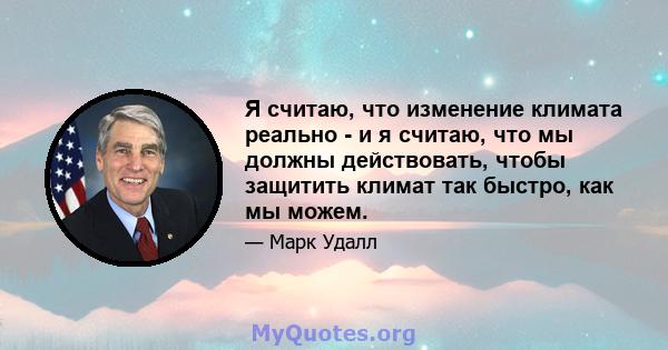 Я считаю, что изменение климата реально - и я считаю, что мы должны действовать, чтобы защитить климат так быстро, как мы можем.