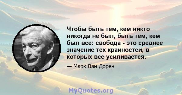 Чтобы быть тем, кем никто никогда не был, быть тем, кем был все: свобода - это среднее значение тех крайностей, в которых все усиливается.