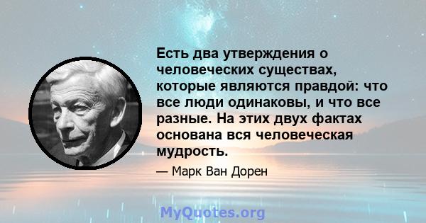 Есть два утверждения о человеческих существах, которые являются правдой: что все люди одинаковы, и что все разные. На этих двух фактах основана вся человеческая мудрость.