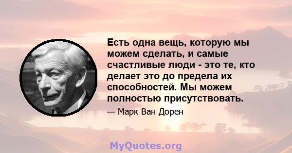 Есть одна вещь, которую мы можем сделать, и самые счастливые люди - это те, кто делает это до предела их способностей. Мы можем полностью присутствовать.