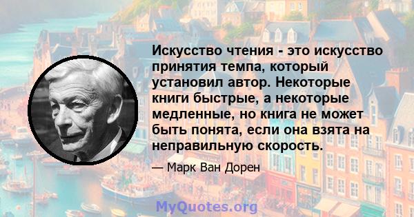 Искусство чтения - это искусство принятия темпа, который установил автор. Некоторые книги быстрые, а некоторые медленные, но книга не может быть понята, если она взята на неправильную скорость.