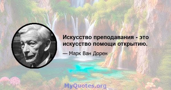 Искусство преподавания - это искусство помощи открытию.