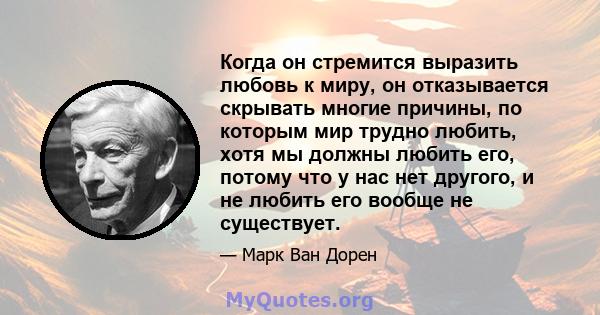 Когда он стремится выразить любовь к миру, он отказывается скрывать многие причины, по которым мир трудно любить, хотя мы должны любить его, потому что у нас нет другого, и не любить его вообще не существует.