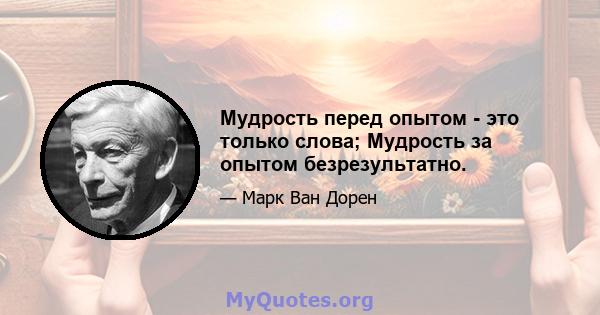 Мудрость перед опытом - это только слова; Мудрость за опытом безрезультатно.