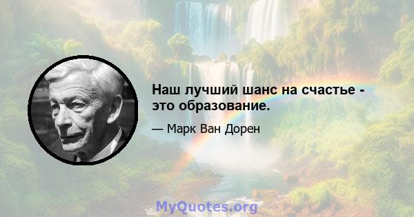 Наш лучший шанс на счастье - это образование.