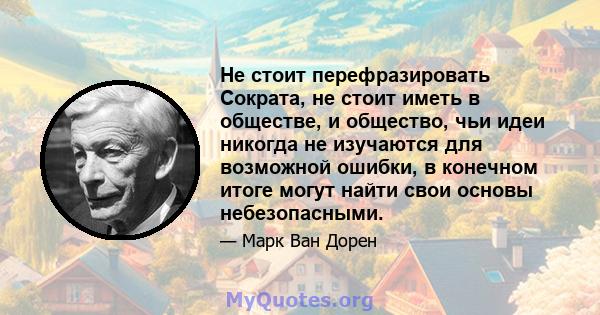 Не стоит перефразировать Сократа, не стоит иметь в обществе, и общество, чьи идеи никогда не изучаются для возможной ошибки, в конечном итоге могут найти свои основы небезопасными.