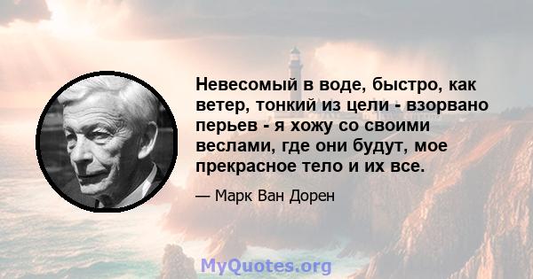 Невесомый в воде, быстро, как ветер, тонкий из цели - взорвано перьев - я хожу со своими веслами, где они будут, мое прекрасное тело и их все.