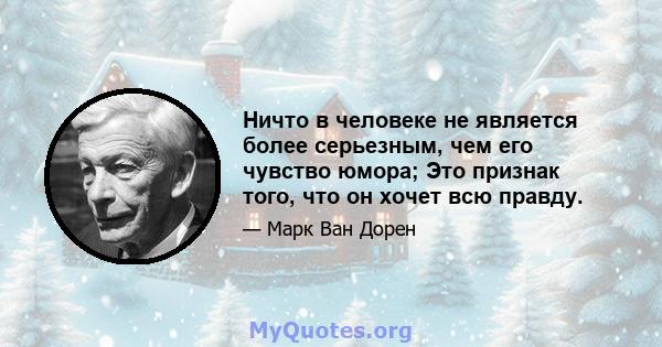 Ничто в человеке не является более серьезным, чем его чувство юмора; Это признак того, что он хочет всю правду.