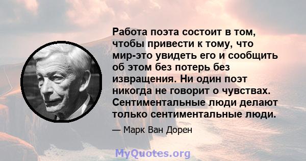 Работа поэта состоит в том, чтобы привести к тому, что мир-это увидеть его и сообщить об этом без потерь без извращения. Ни один поэт никогда не говорит о чувствах. Сентиментальные люди делают только сентиментальные