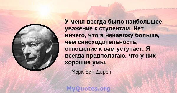 У меня всегда было наибольшее уважение к студентам. Нет ничего, что я ненавижу больше, чем снисходительность, отношение к вам уступает. Я всегда предполагаю, что у них хорошие умы.