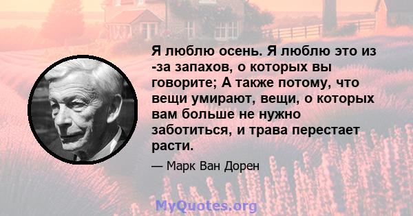 Я люблю осень. Я люблю это из -за запахов, о которых вы говорите; А также потому, что вещи умирают, вещи, о которых вам больше не нужно заботиться, и трава перестает расти.