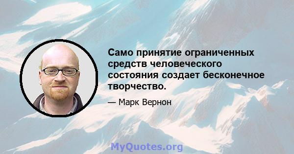 Само принятие ограниченных средств человеческого состояния создает бесконечное творчество.