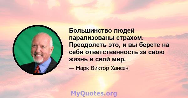 Большинство людей парализованы страхом. Преодолеть это, и вы берете на себя ответственность за свою жизнь и свой мир.