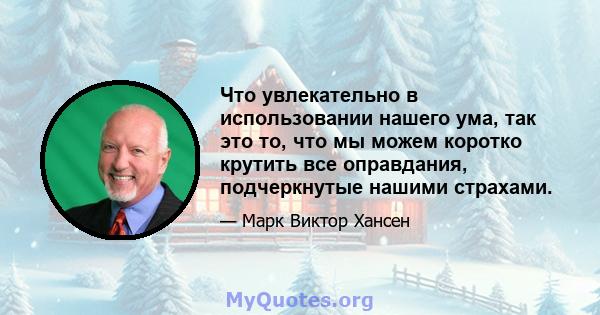 Что увлекательно в использовании нашего ума, так это то, что мы можем коротко крутить все оправдания, подчеркнутые нашими страхами.