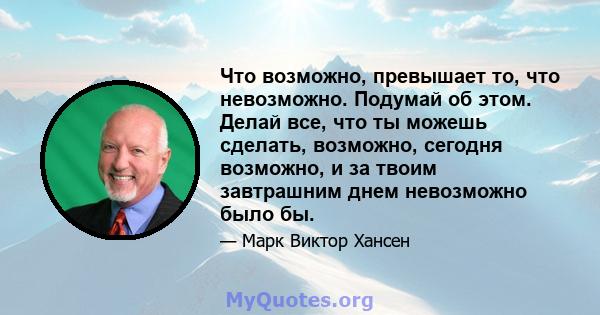 Что возможно, превышает то, что невозможно. Подумай об этом. Делай все, что ты можешь сделать, возможно, сегодня возможно, и за твоим завтрашним днем ​​невозможно было бы.