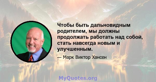 Чтобы быть дальновидным родителем, мы должны продолжать работать над собой, стать навсегда новым и улучшенным.