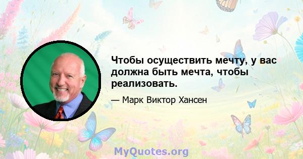 Чтобы осуществить мечту, у вас должна быть мечта, чтобы реализовать.