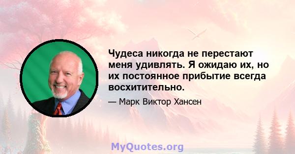 Чудеса никогда не перестают меня удивлять. Я ожидаю их, но их постоянное прибытие всегда восхитительно.