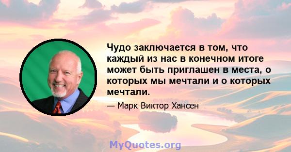 Чудо заключается в том, что каждый из нас в конечном итоге может быть приглашен в места, о которых мы мечтали и о которых мечтали.