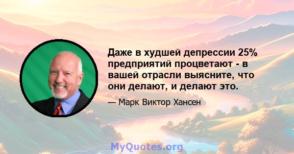 Даже в худшей депрессии 25% предприятий процветают - в вашей отрасли выясните, что они делают, и делают это.