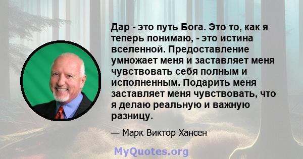 Дар - это путь Бога. Это то, как я теперь понимаю, - это истина вселенной. Предоставление умножает меня и заставляет меня чувствовать себя полным и исполненным. Подарить меня заставляет меня чувствовать, что я делаю