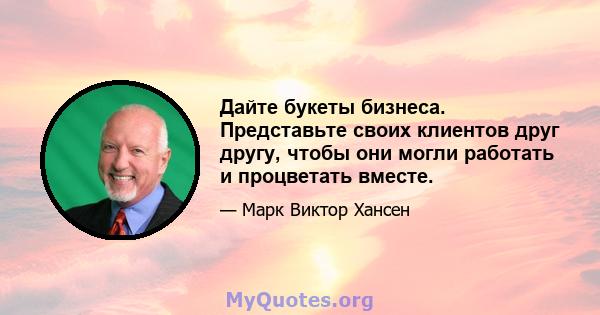 Дайте букеты бизнеса. Представьте своих клиентов друг другу, чтобы они могли работать и процветать вместе.