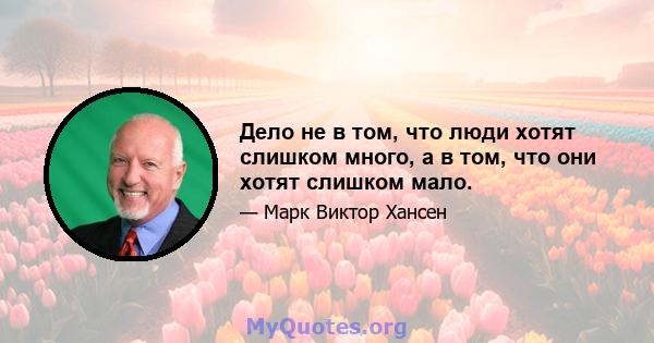 Дело не в том, что люди хотят слишком много, а в том, что они хотят слишком мало.