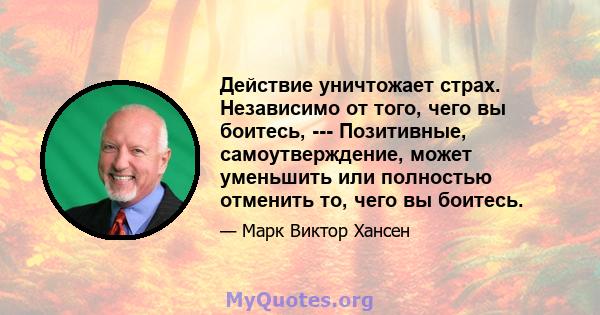 Действие уничтожает страх. Независимо от того, чего вы боитесь, --- Позитивные, самоутверждение, может уменьшить или полностью отменить то, чего вы боитесь.