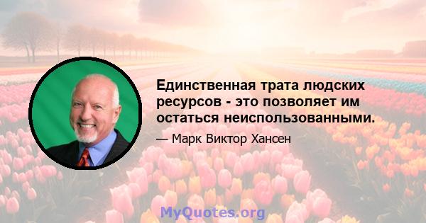 Единственная трата людских ресурсов - это позволяет им остаться неиспользованными.