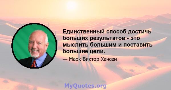 Единственный способ достичь больших результатов - это мыслить большим и поставить большие цели.