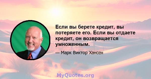 Если вы берете кредит, вы потеряете его. Если вы отдаете кредит, он возвращается умноженным.