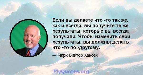 Если вы делаете что -то так же, как и всегда, вы получите те же результаты, которые вы всегда получали. Чтобы изменить свои результаты, вы должны делать что -то по -другому.