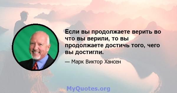 Если вы продолжаете верить во что вы верили, то вы продолжаете достичь того, чего вы достигли.