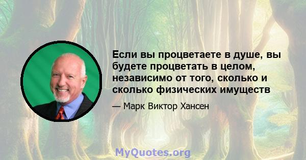 Если вы процветаете в душе, вы будете процветать в целом, независимо от того, сколько и сколько физических имуществ