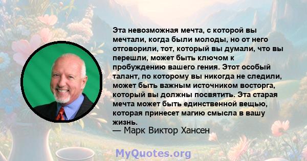 Эта невозможная мечта, с которой вы мечтали, когда были молоды, но от него отговорили, тот, который вы думали, что вы перешли, может быть ключом к пробуждению вашего гения. Этот особый талант, по которому вы никогда не